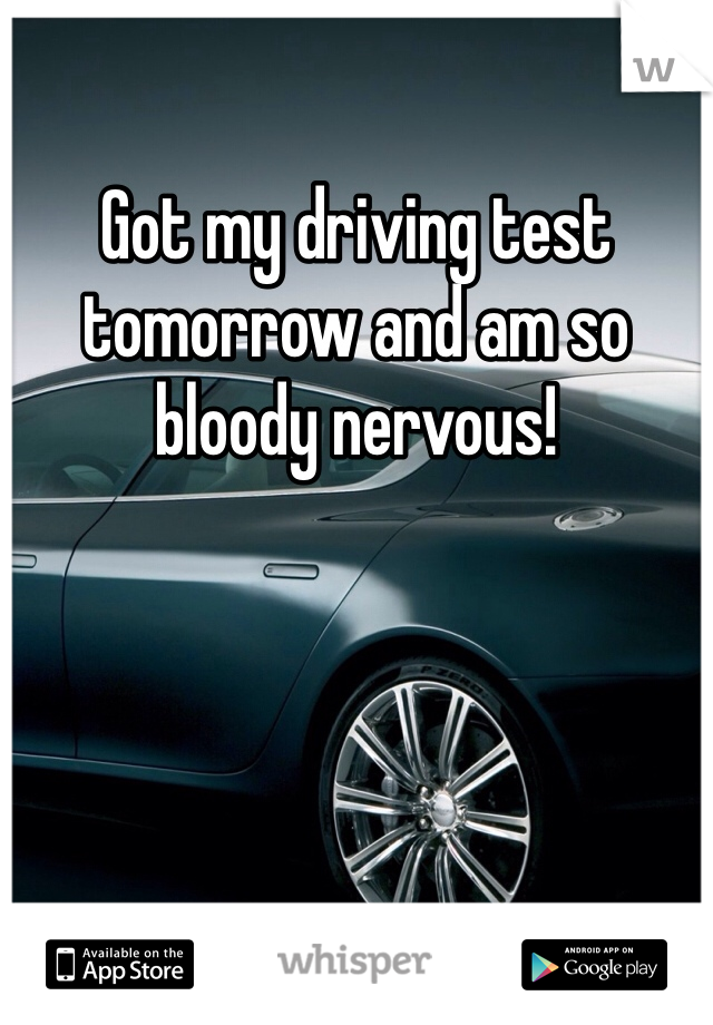 Got my driving test tomorrow and am so bloody nervous!