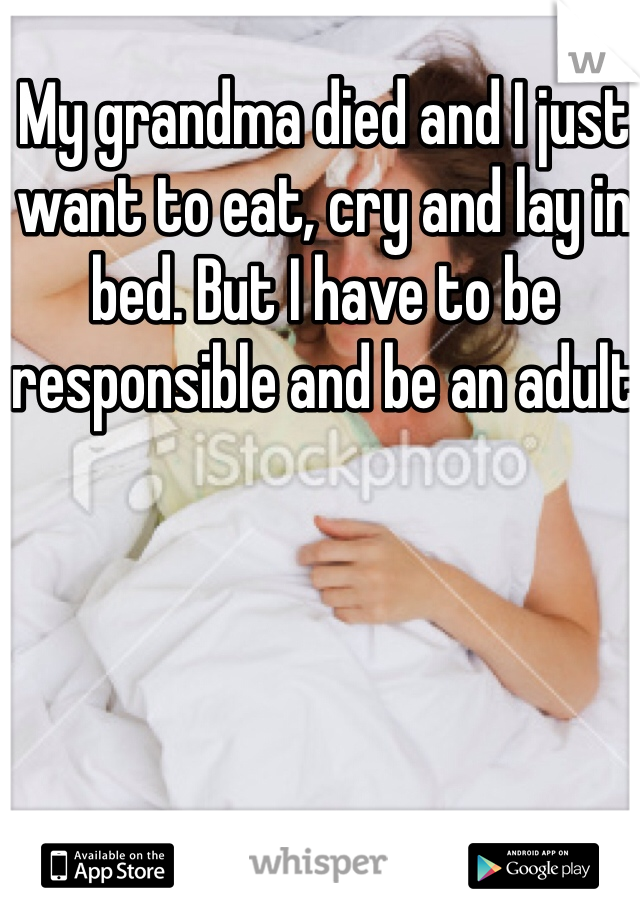 My grandma died and I just want to eat, cry and lay in bed. But I have to be responsible and be an adult 