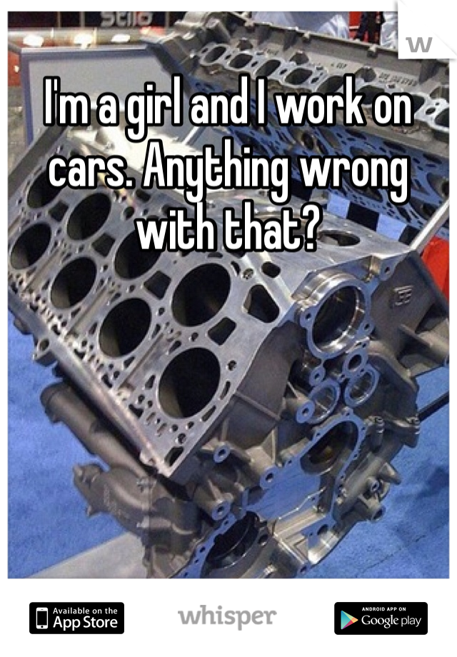 I'm a girl and I work on cars. Anything wrong with that?