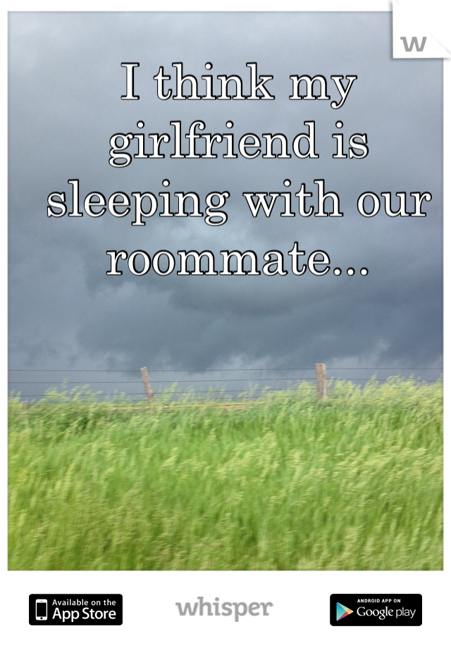 I think my girlfriend is sleeping with our roommate...