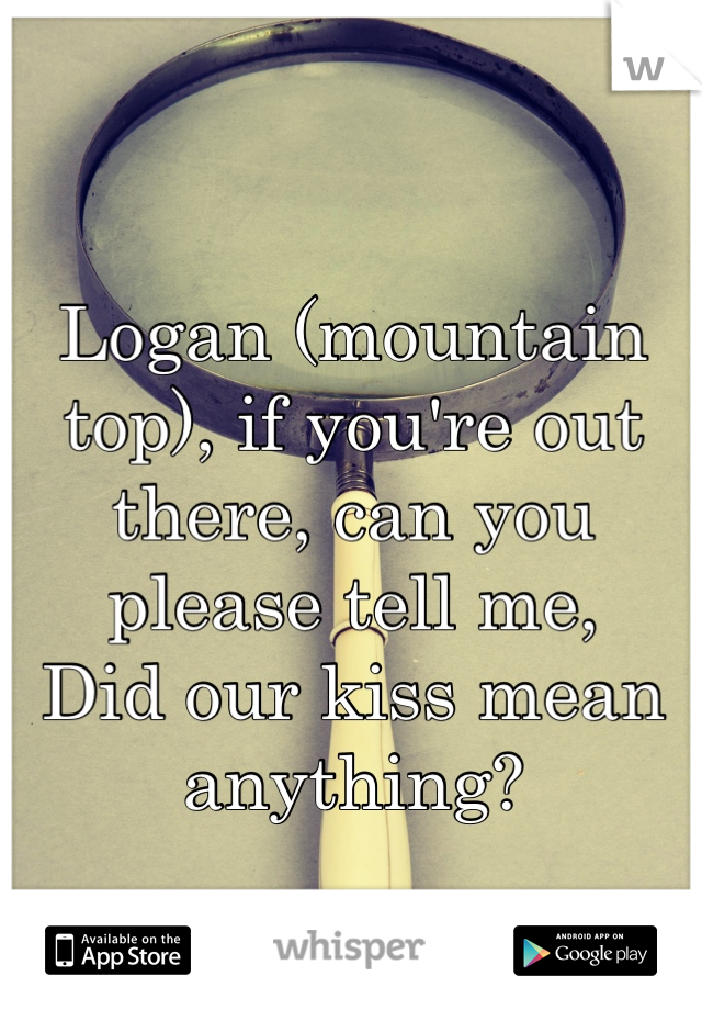 Logan (mountain top), if you're out there, can you please tell me,
Did our kiss mean anything?