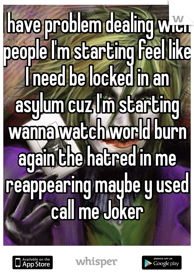 I have problem dealing with people I'm starting feel like I need be locked in an asylum cuz I'm starting wanna watch world burn again the hatred in me reappearing maybe y used call me Joker