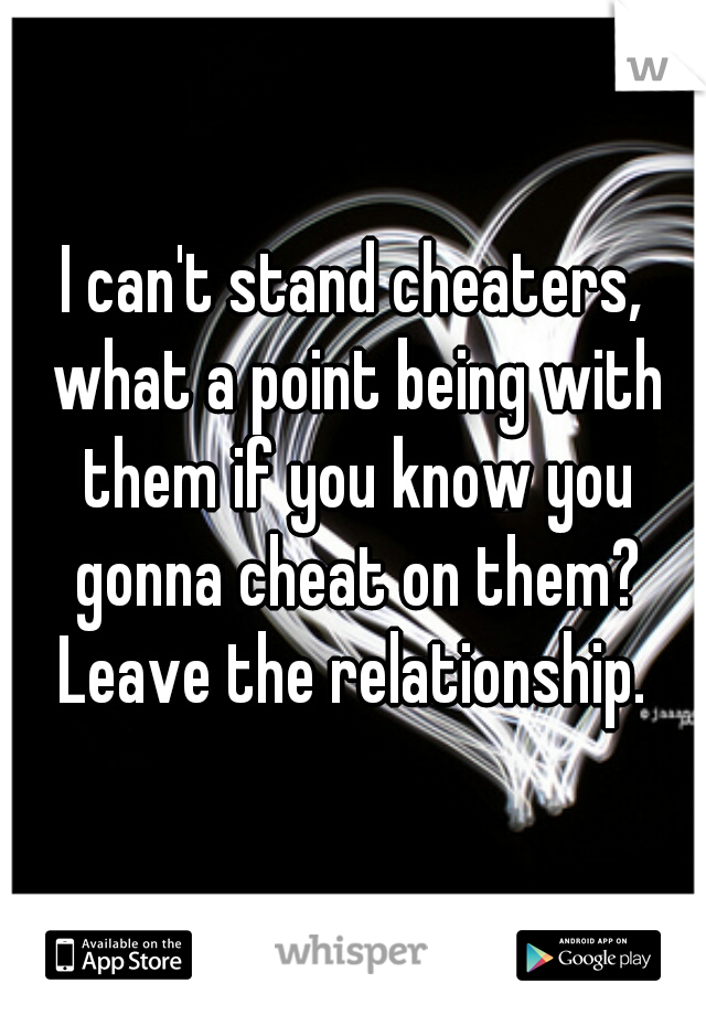 I can't stand cheaters, what a point being with them if you know you gonna cheat on them? Leave the relationship. 