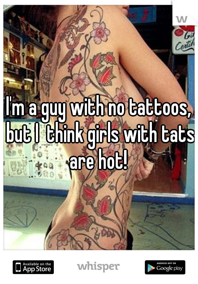 I'm a guy with no tattoos, but I  think girls with tats are hot! 