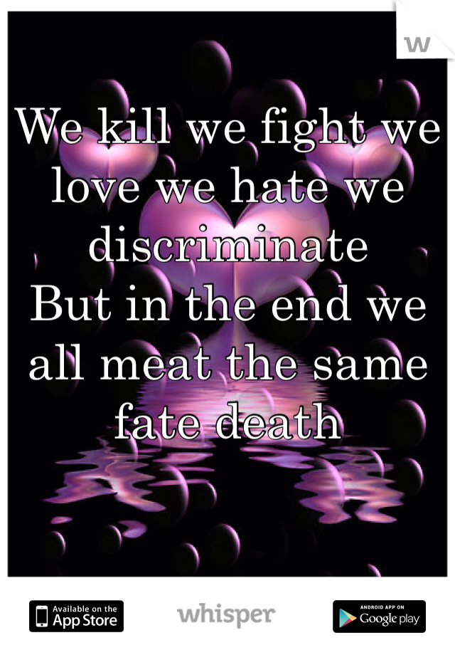 We kill we fight we love we hate we discriminate 
But in the end we all meat the same fate death