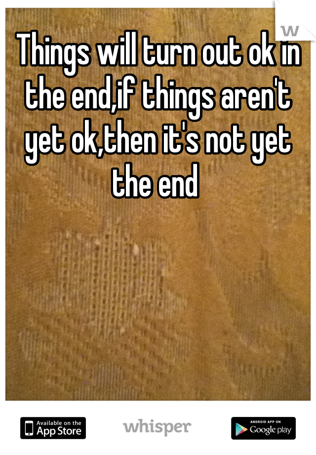 Things will turn out ok in the end,if things aren't yet ok,then it's not yet the end 