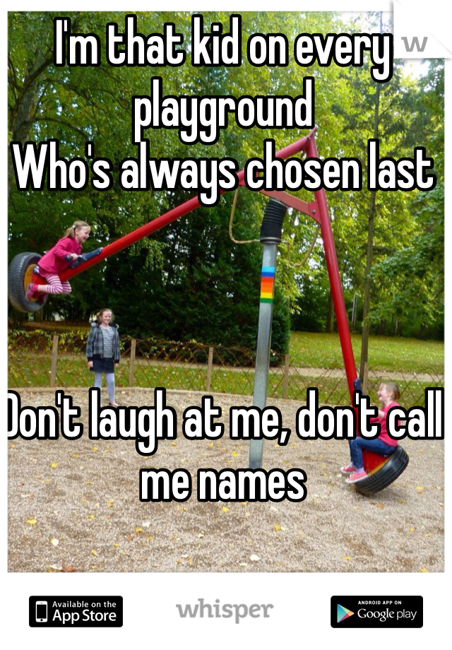 I'm that kid on every playground
Who's always chosen last 



Don't laugh at me, don't call me names



