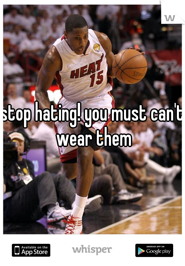 stop hating! you must can't wear them