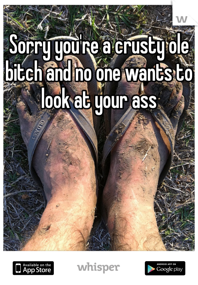 Sorry you're a crusty ole bitch and no one wants to look at your ass 