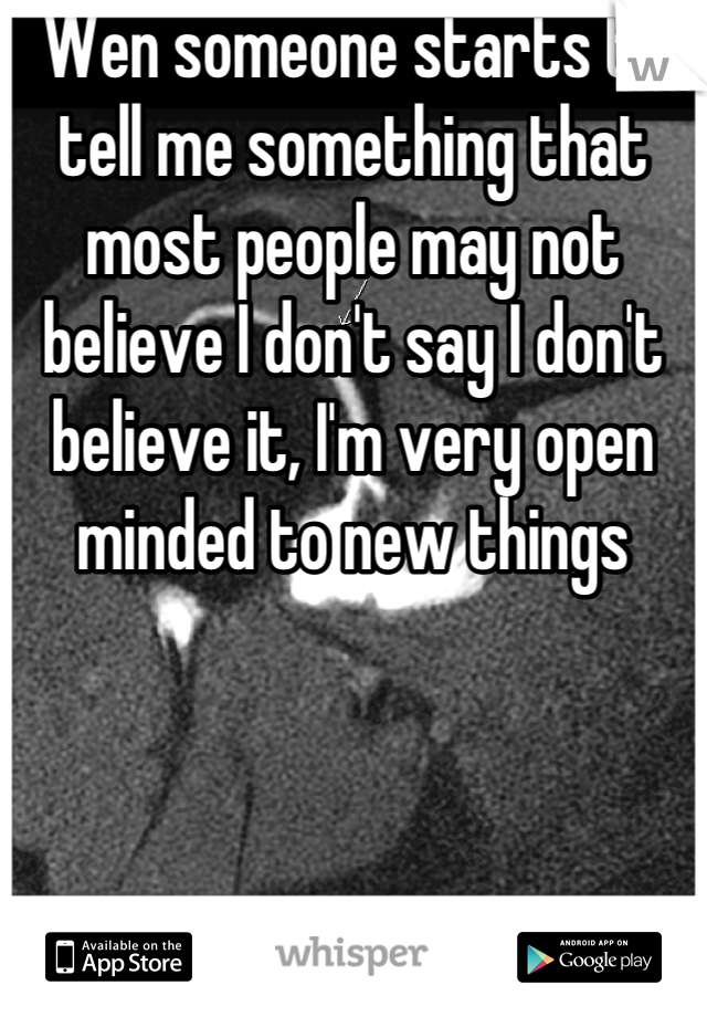 Wen someone starts to tell me something that most people may not believe I don't say I don't believe it, I'm very open minded to new things