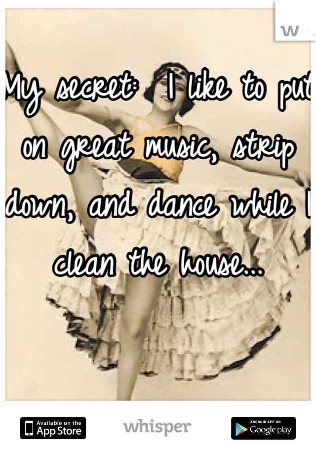 
My secret:  I like to put on great music, strip down, and dance while I clean the house...