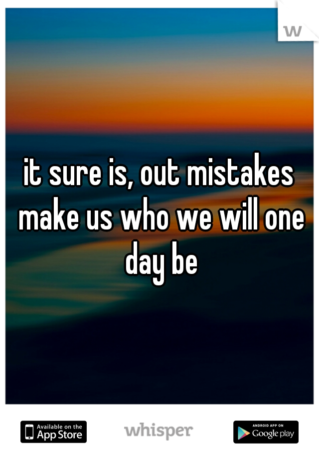 it sure is, out mistakes make us who we will one day be