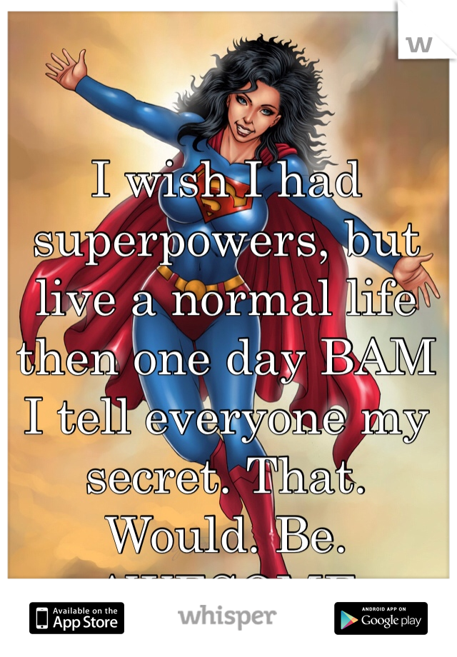 I wish I had superpowers, but live a normal life then one day BAM I tell everyone my secret. That. Would. Be. AWESOME