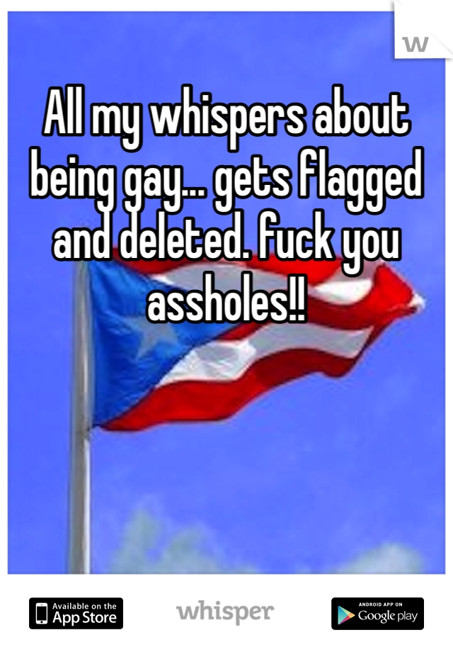 All my whispers about being gay... gets flagged and deleted. fuck you assholes!! 