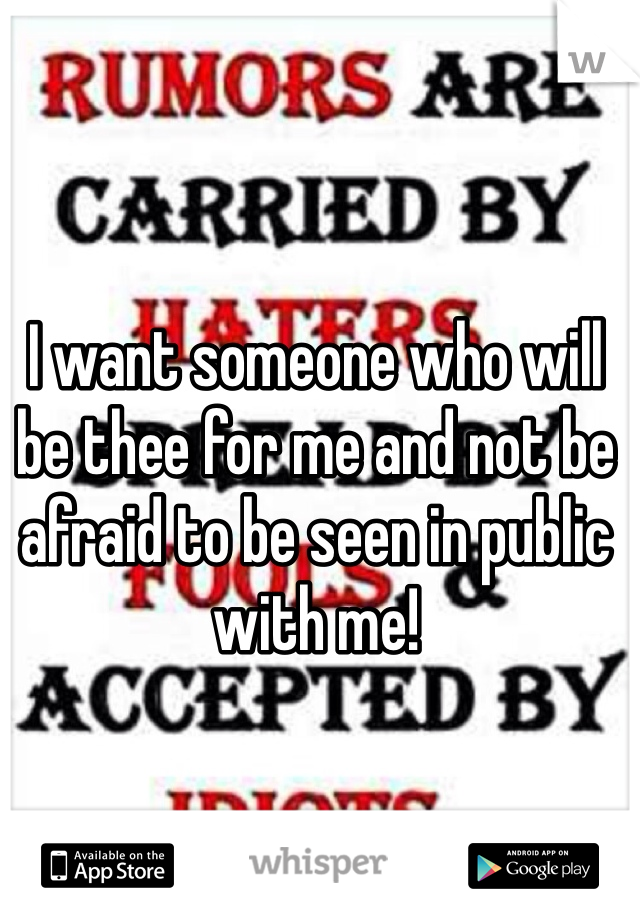 I want someone who will be thee for me and not be afraid to be seen in public with me! 