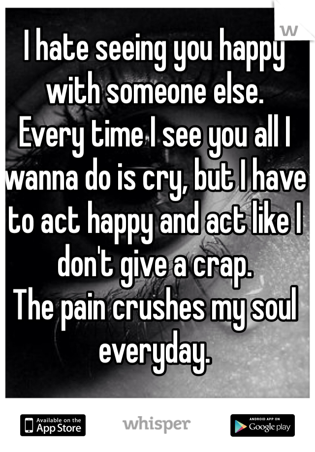 I hate seeing you happy with someone else.
Every time I see you all I wanna do is cry, but I have to act happy and act like I don't give a crap.
The pain crushes my soul everyday.