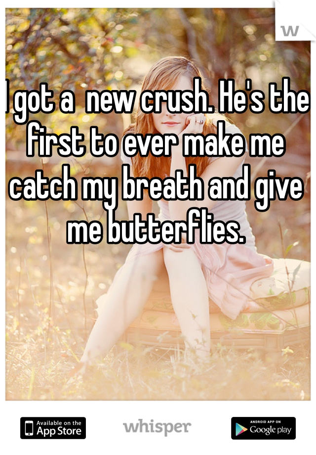 I got a  new crush. He's the first to ever make me catch my breath and give me butterflies. 