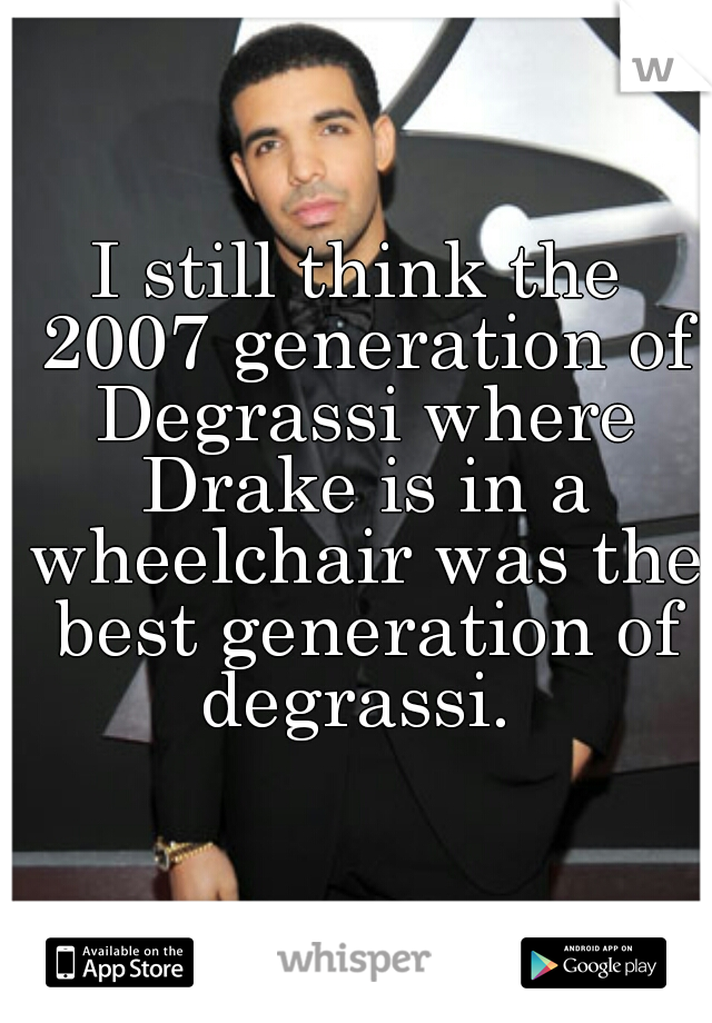 I still think the 2007 generation of Degrassi where Drake is in a wheelchair was the best generation of degrassi. 