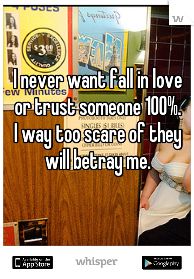 I never want fall in love or trust someone 100%.
I way too scare of they will betray me.