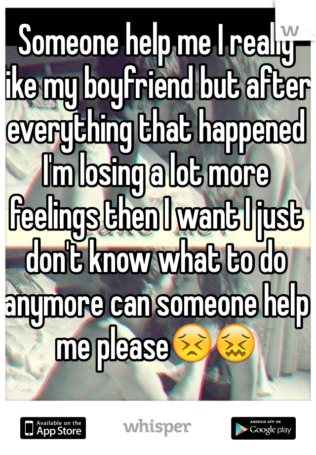 Someone help me I really like my boyfriend but after everything that happened I'm losing a lot more feelings then I want I just don't know what to do anymore can someone help me please😣😖
