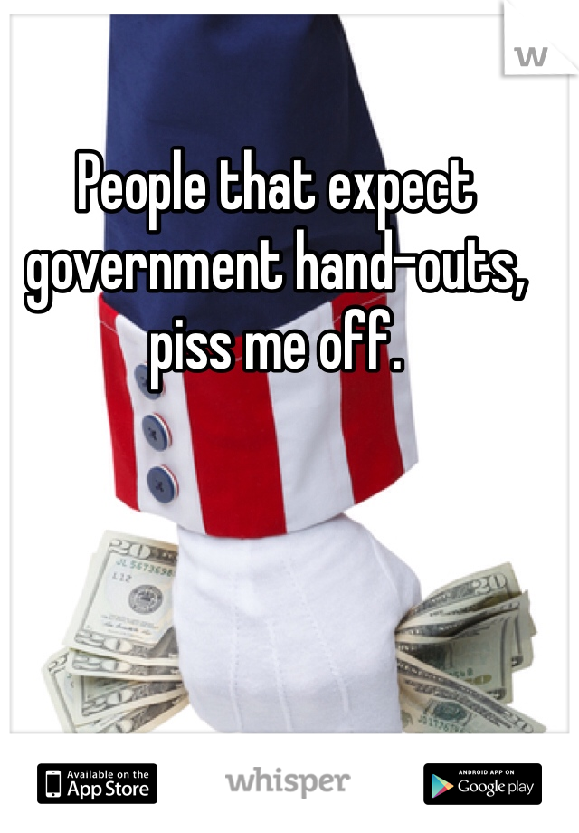 People that expect government hand-outs, piss me off. 