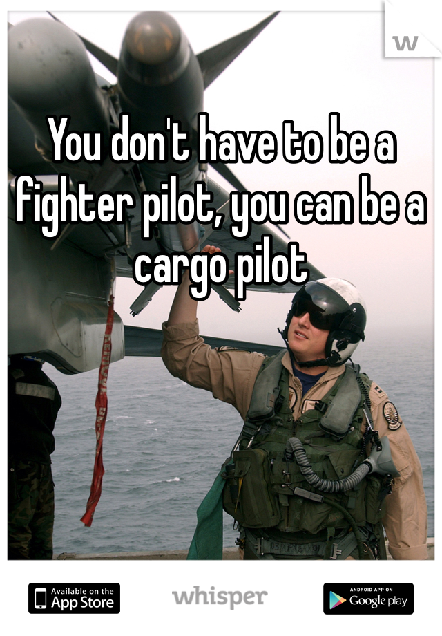 You don't have to be a fighter pilot, you can be a cargo pilot