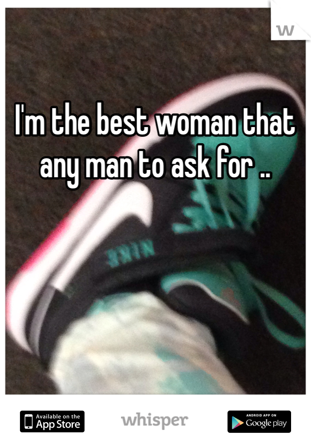 I'm the best woman that any man to ask for .. 