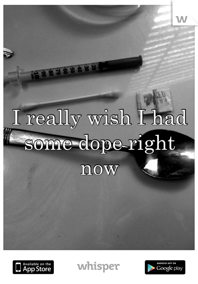 I really wish I had some dope right now