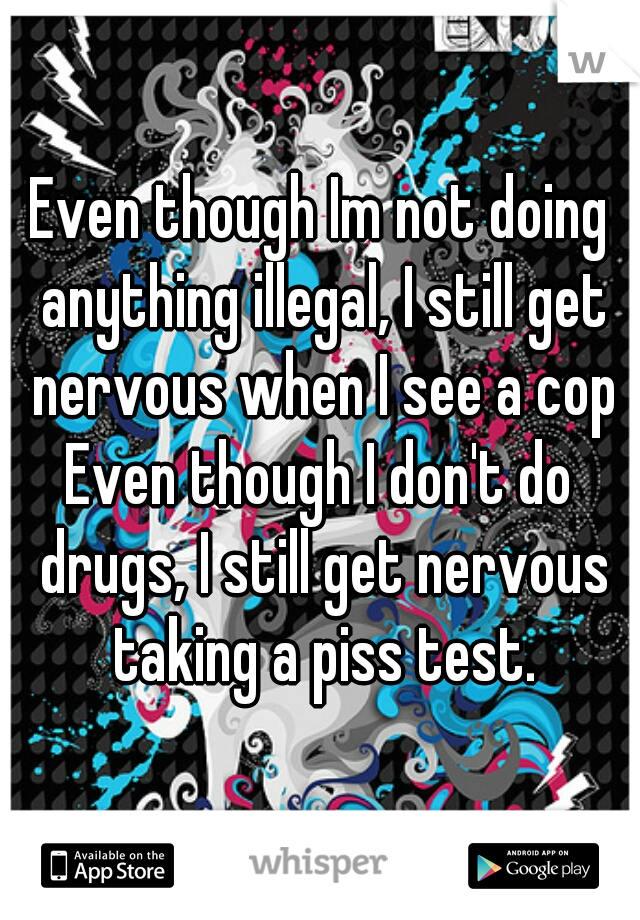 Even though Im not doing anything illegal, I still get nervous when I see a cop
.
Even though I don't do drugs, I still get nervous taking a piss test.