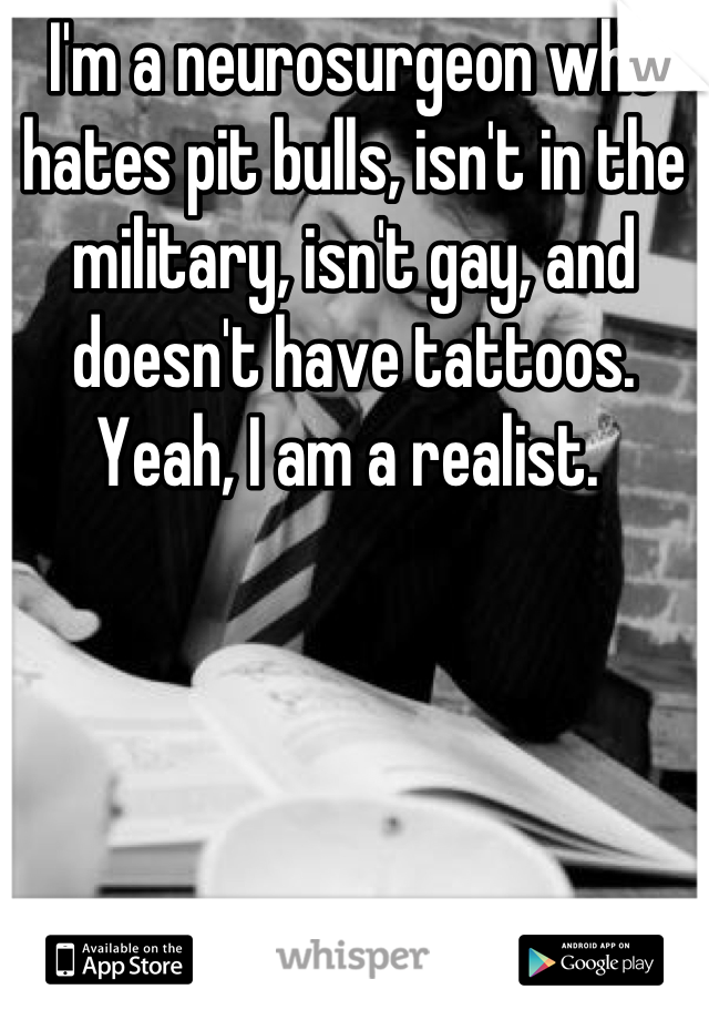 I'm a neurosurgeon who hates pit bulls, isn't in the military, isn't gay, and doesn't have tattoos. Yeah, I am a realist. 