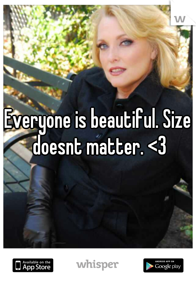 Everyone is beautiful. Size doesnt matter. <3