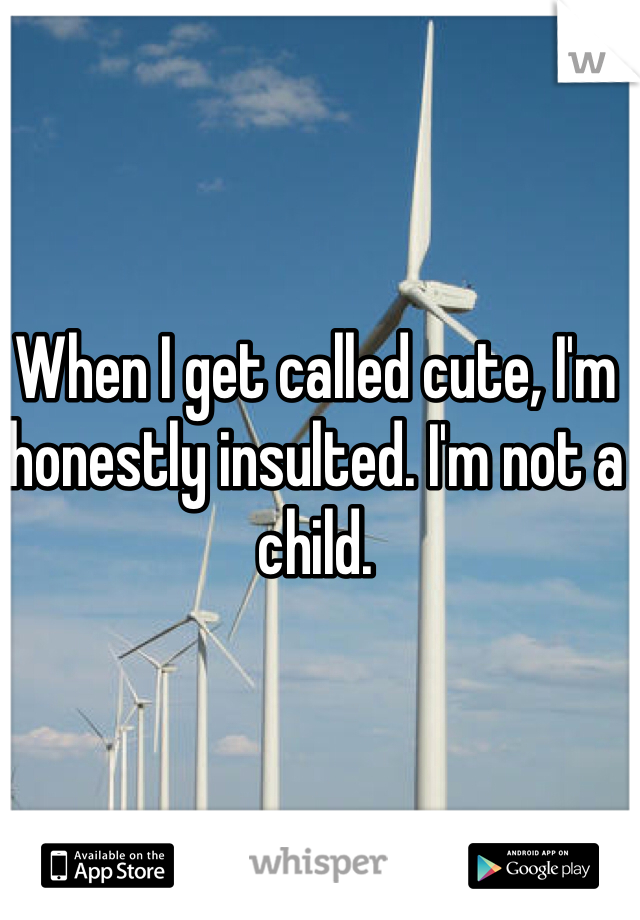 When I get called cute, I'm honestly insulted. I'm not a child. 