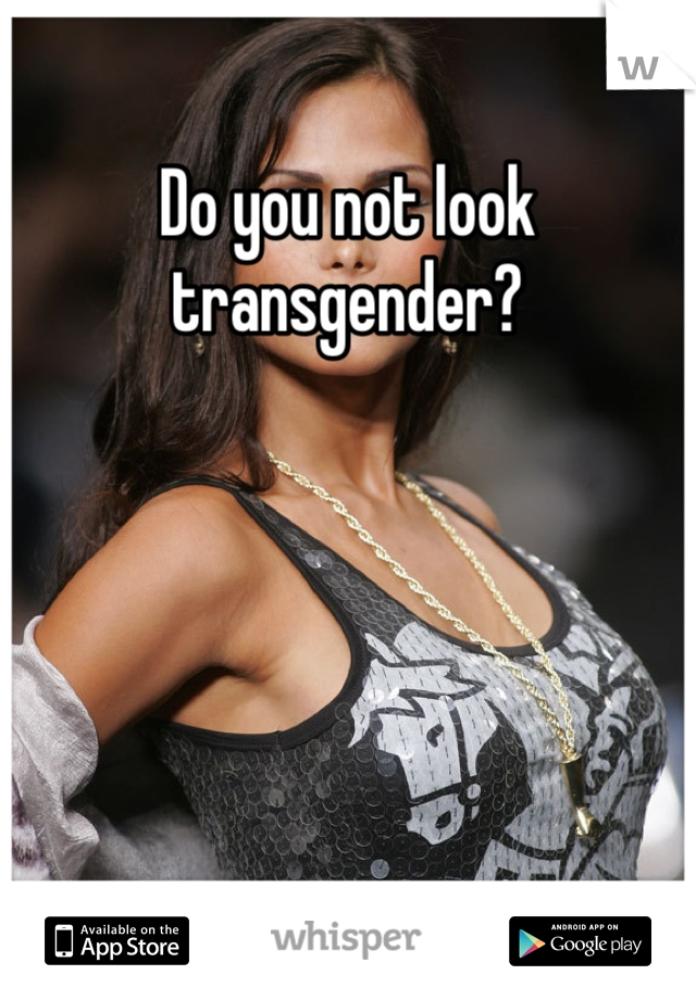Do you not look transgender? 