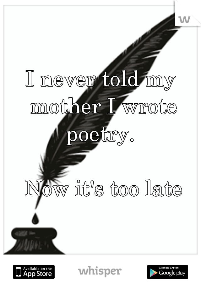 I never told my mother I wrote poetry. 
 
 
 
 
  
    Now it's too late            