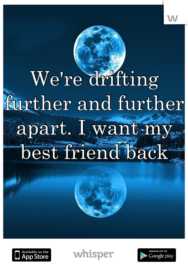 We're drifting further and further apart. I want my best friend back