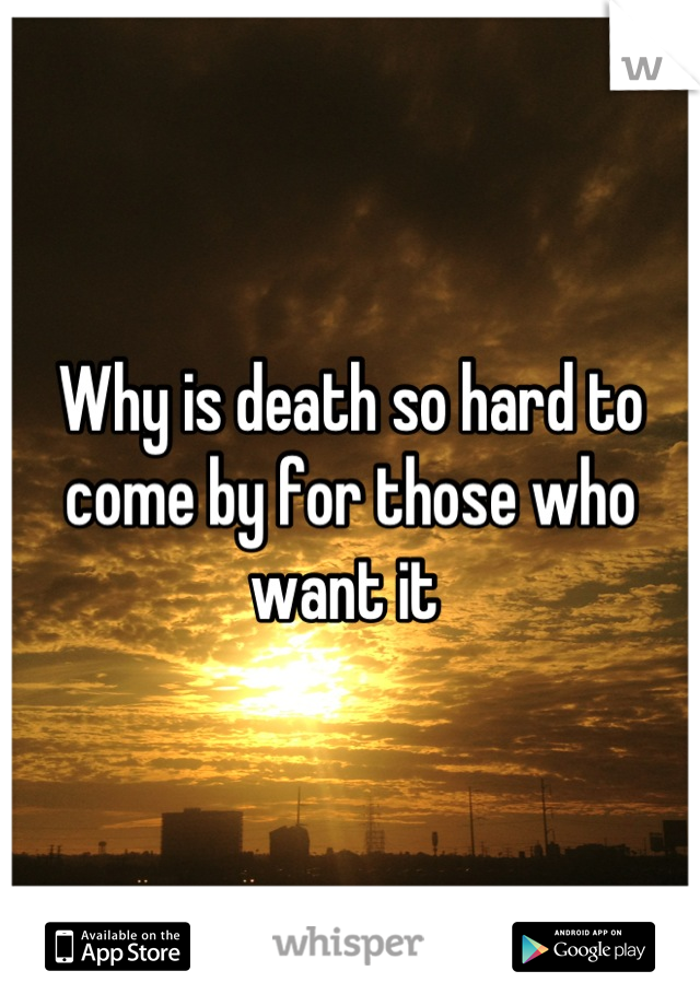 Why is death so hard to come by for those who want it 