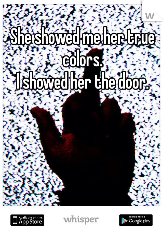 She showed me her true colors. 
I showed her the door. 
