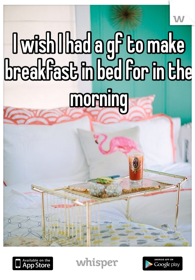 I wish I had a gf to make breakfast in bed for in the morning