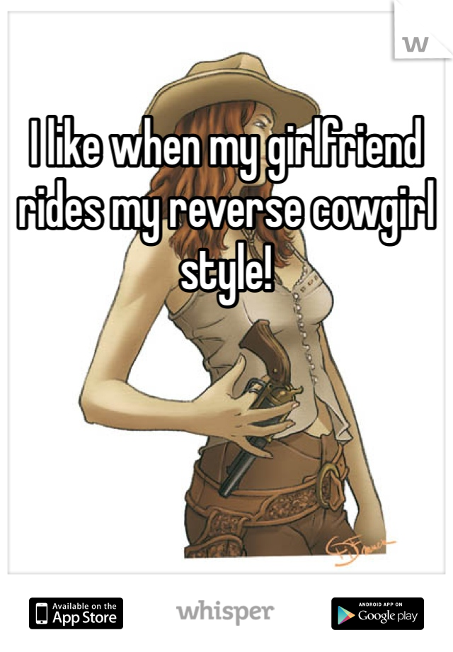 I like when my girlfriend rides my reverse cowgirl style!