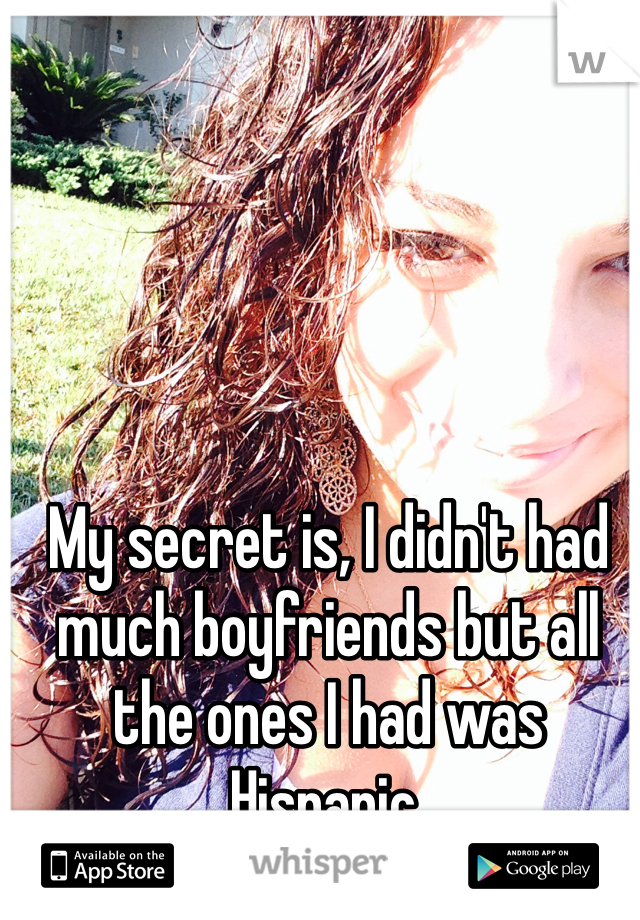 My secret is, I didn't had much boyfriends but all the ones I had was Hispanic.