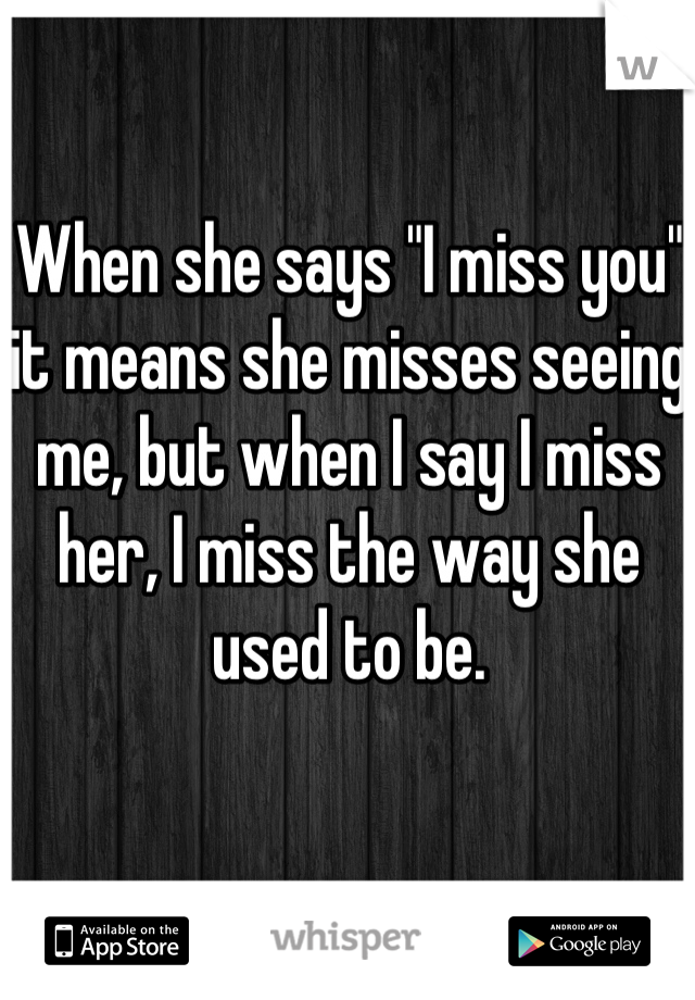 When she says "I miss you" it means she misses seeing me, but when I say I miss her, I miss the way she used to be.