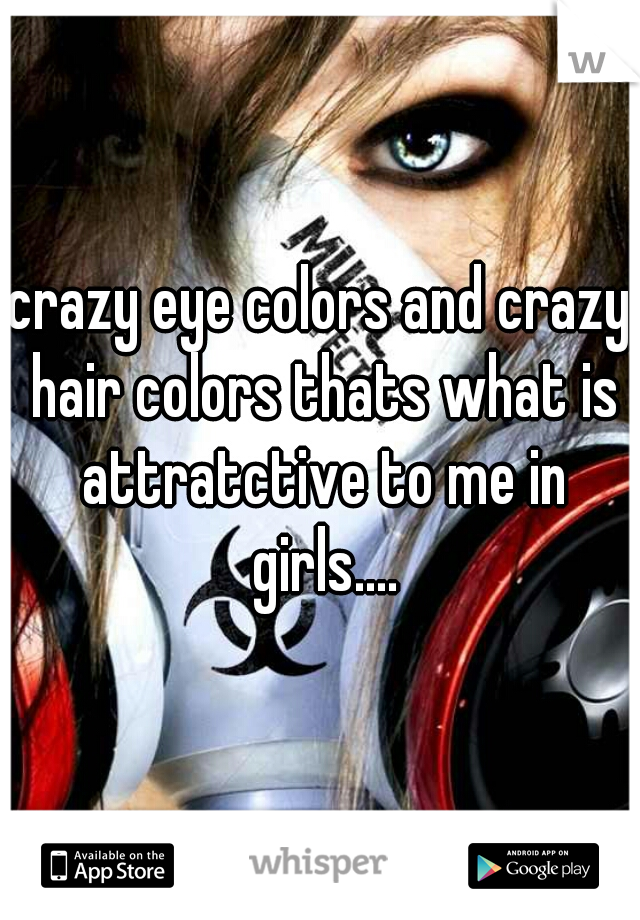 crazy eye colors and crazy hair colors thats what is attratctive to me in girls....