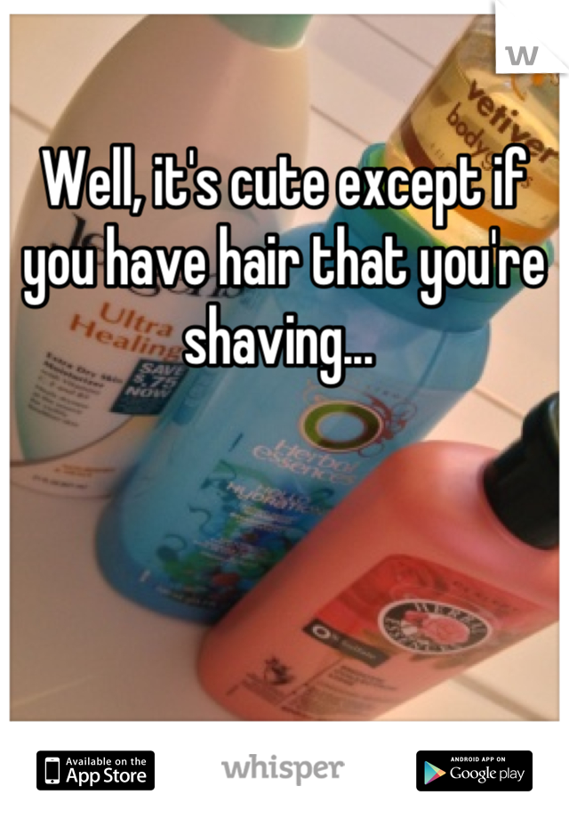 Well, it's cute except if you have hair that you're shaving... 