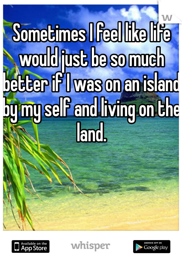 Sometimes I feel like life would just be so much better if I was on an island by my self and living on the land.