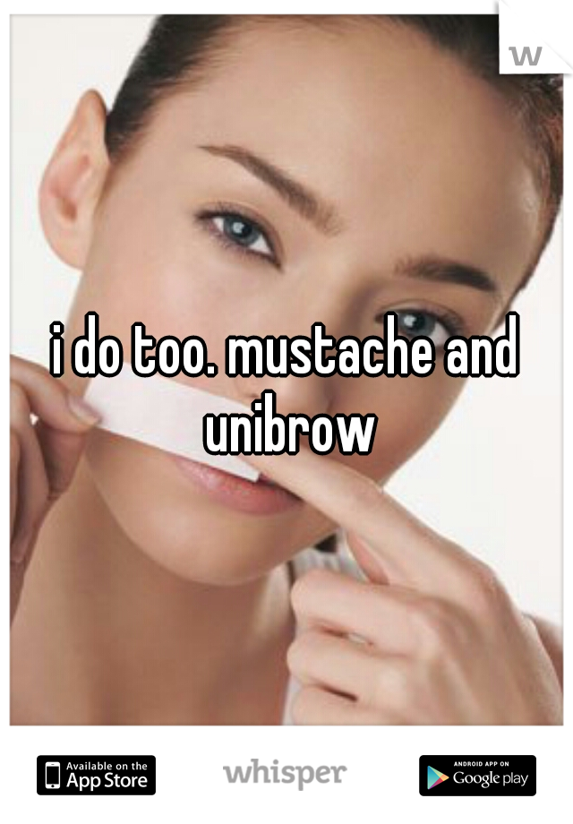 i do too. mustache and unibrow