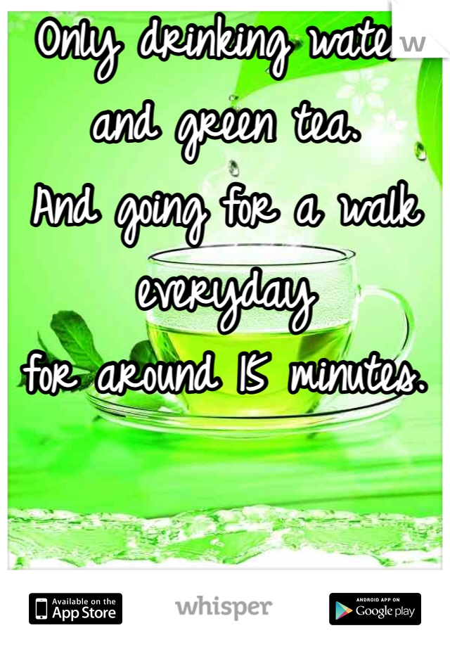 Only drinking water and green tea. 
And going for a walk everyday 
for around 15 minutes. 