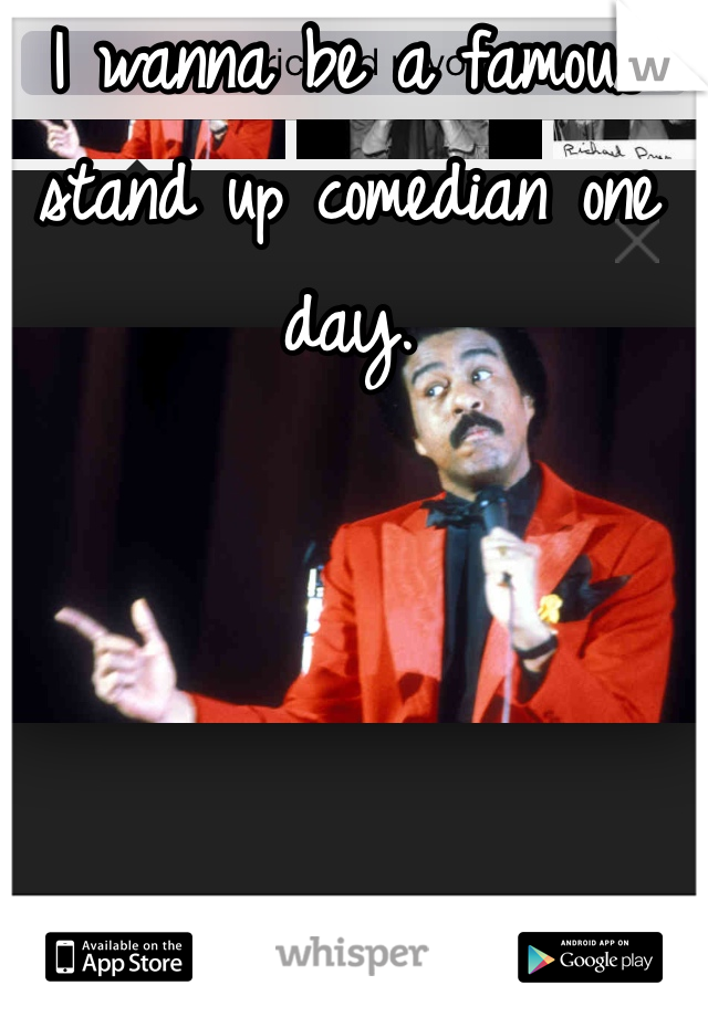 I wanna be a famous stand up comedian one day. 