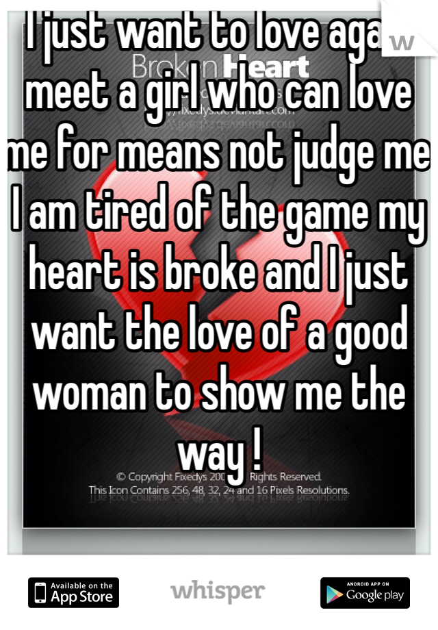 I just want to love again meet a girl who can love me for means not judge me I am tired of the game my heart is broke and I just want the love of a good woman to show me the way !