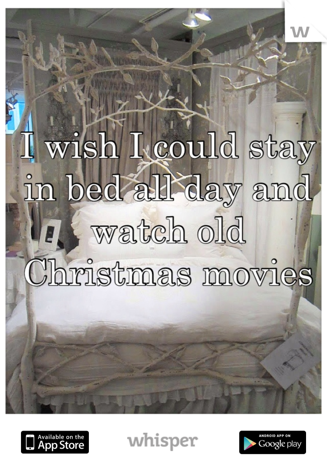 I wish I could stay in bed all day and watch old 
Christmas movies 
