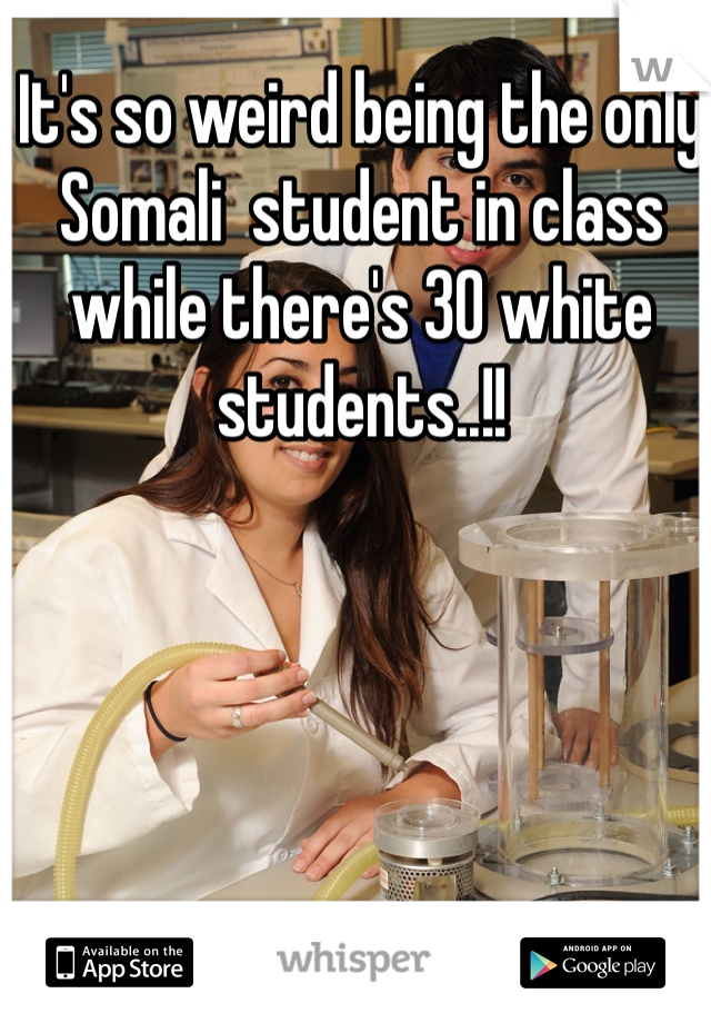 It's so weird being the only Somali  student in class while there's 30 white students..!!